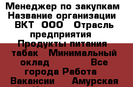 Менеджер по закупкам › Название организации ­ ВКТ, ООО › Отрасль предприятия ­ Продукты питания, табак › Минимальный оклад ­ 25 000 - Все города Работа » Вакансии   . Амурская обл.,Константиновский р-н